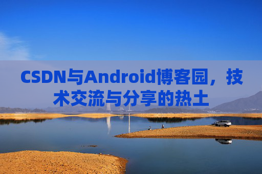 CSDN与Android博客园，技术交流与分享的热土